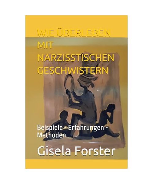 WIE ÜBERLEBEN MIT NARZISSTISCHEN GESCHWISTERN: Beispiele - Erfahrungen - Methoden