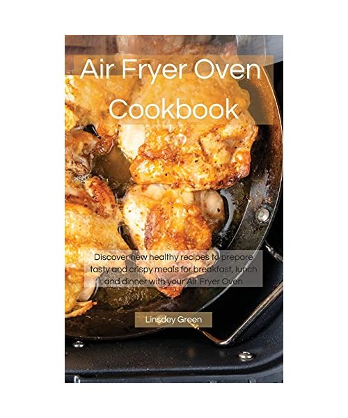 Air Fryer Oven Cookbook: Discover new healthy recipes to prepare tasty and crispy meals for breakfast, lunch and dinner with your Air Fryer Ove
