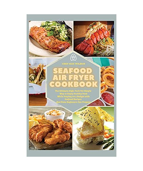 Seafood Air Fryer Cookbook: The Ultimate High-Tech Yet Simple Way to Enjoy Healthy Food While Staying on a Budget with Seafood Recipes that Even B