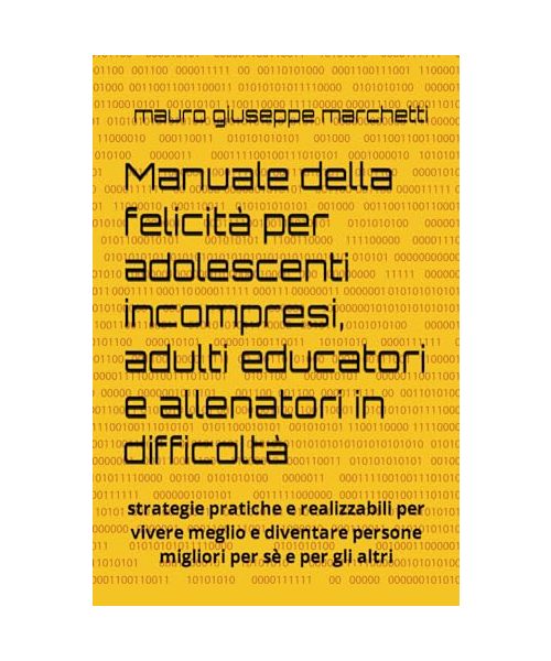 Manuale della felicità per adolescenti incompresi, adulti educatori e allenatori in difficoltà: strategie pratiche e realizzabili per vivere meglio e diventare persone migliori per sè e per gli altri
