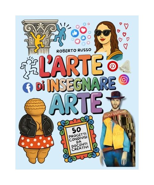 L’Arte di Insegnare Arte. 50 Progetti Condivisi da Docenti Creativi: Lezioni di Arte e Immagine per la Scuola Primaria e Secondaria di Primo Grado (TEACHER 2.0)