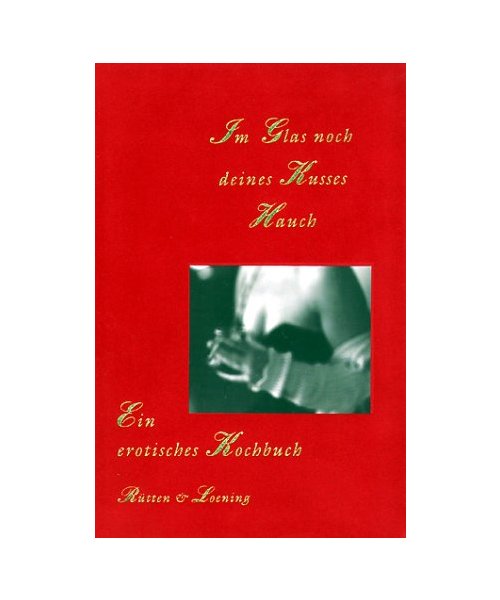 Im Glas noch deines Kusses Hauch.: Ein erotisches Kochbuch.