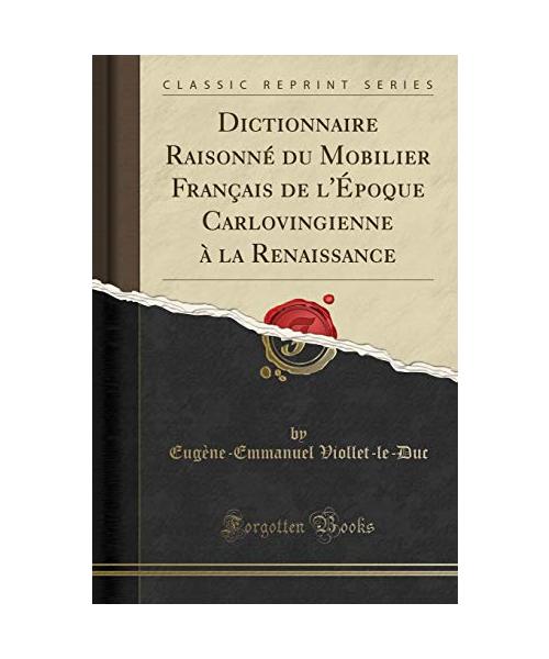 Dictionnaire Raisonné du Mobilier Français de l'Époque Carlovingienne à la Renaissance (Classic Reprint)
