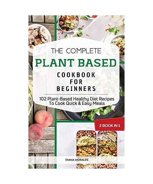 The Complete Plant Based Cookbook for Beginners: 2 Books in 1: 102 Plant-Based Healthy Diet Recipes To Cook Quick and Easy Meals