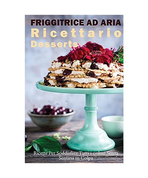 Friggitrice ad Aria Ricettario Desserts: Ricette per Soddisfare tutti i Golosi senza Sentirsi in Colpa!- Air fryer Cookbook special Desserts ( Italian