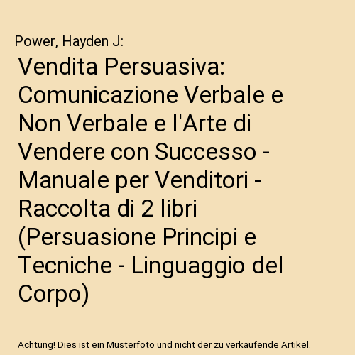 Vendita Persuasiva: Comunicazione Verbale e Non Verbale e l'Arte di Vendere con Successo - Manuale per Venditori - Raccolta di 2 libri (Persuasione Principi e Tecniche - Linguaggio del Corpo)