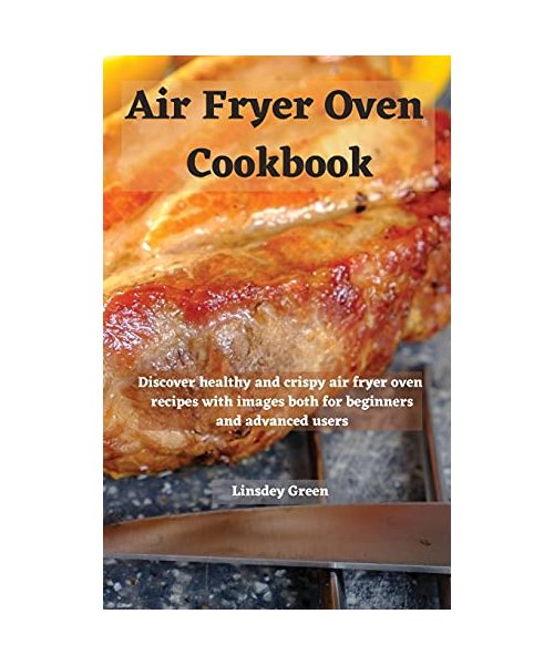 Air Fryer Oven Cookbook: Discover healthy and crispy air fryer oven recipes with images both for beginners and advanced users