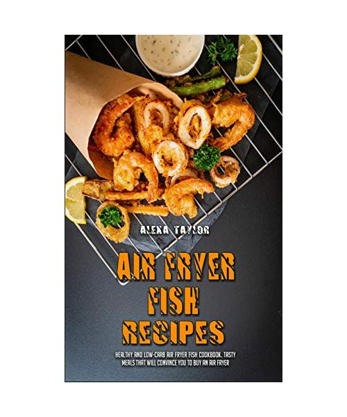 Air Fryer Fish Recipes: Healthy and Low-Carb Air Fryer Fish Cookbook. Tasty Meals That Will Convince You to Buy an Air Fryer