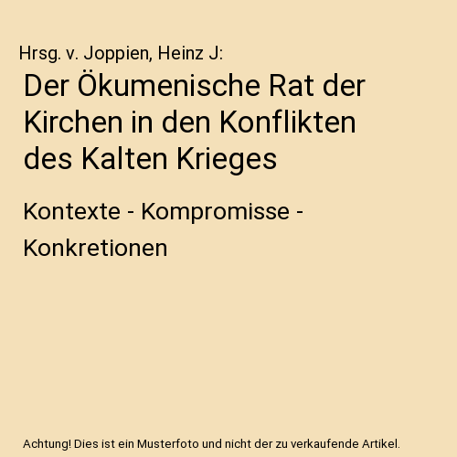 Der Ökumenische Rat der Kirchen in den Konflikten des Kalten Krieges: Kontexte - Kompromisse - Konkretionen