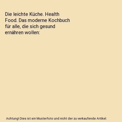 Die leichte Küche. Health Food. Das moderne Kochbuch für alle, die sich gesund ernähren wollen