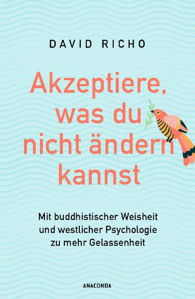 Akzeptiere, was du nicht ändern kannst. Mit buddhistischer Weisheit und westlicher Psychologie zu mehr Gelassenheit