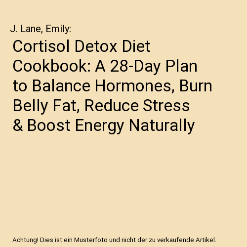 Cortisol Detox Diet Cookbook: A 28-Day Plan to Balance Hormones, Burn Belly Fat, Reduce Stress & Boost Energy Naturally