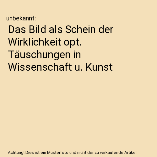 Das Bild als Schein der Wirklichkeit opt. Täuschungen in Wissenschaft u. Kunst
