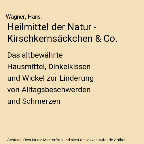 Heilmittel der Natur - Kirschkernsäckchen & Co.: Das altbewährte Hausmittel, Dinkelkissen und Wickel zur Linderung von Alltagsbeschwerden und Schmerzen