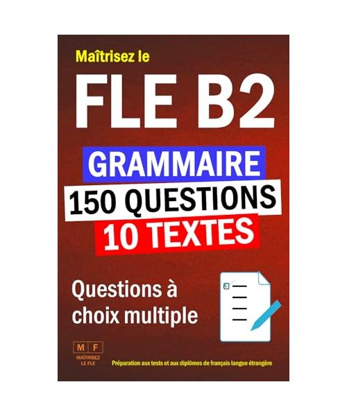 Maîtrisez le FLE B2 : 10 textes, 150 questions à choix multiple de grammaire. Préparation aux tests et aux diplômes de français langue étrangère.