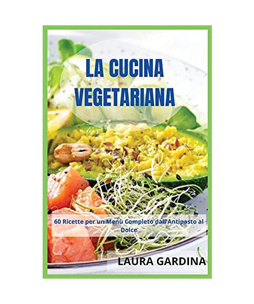 La Cucina Vegetariana: 60 Ricette per un Menù Completo dall'Antipasto al Dolce