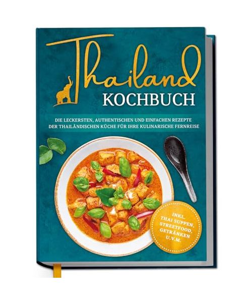Thailand Kochbuch: Die leckersten, authentischen und einfachen Rezepte der thailändischen Küche für Ihre kulinarische Fernreise - inkl. Suppen, Thai Streetfood, Getränken u.v.m.