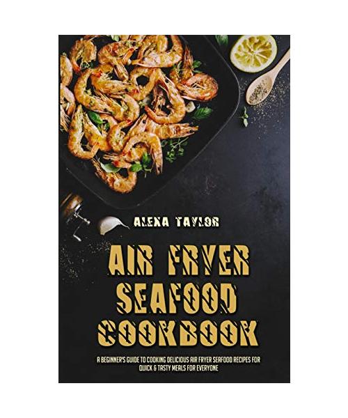 Air Fryer Seafood Cookbook: A Beginner's Guide To Cooking Delicious Air Fryer Seafood Recipes for Quick & Tasty Meals For Everyone