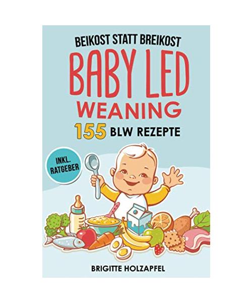 Beikost statt Breikost - Baby Led Weaning: Breifrei für Babys mit 155 BLW Rezepten für eine gesunde Fingerfood Baby Nahrung. Wie Du mit dem breifrei Kochbuch für das Wohl deines Babys sorgen kannst