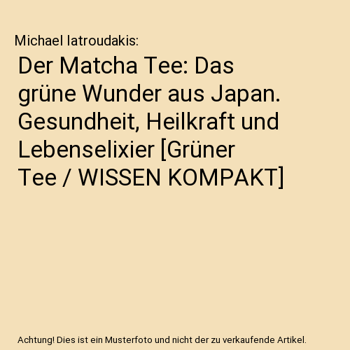 Der Matcha Tee: Das grüne Wunder aus Japan. Gesundheit, Heilkraft und Lebenselixier [Grüner Tee / WISSEN KOMPAKT]