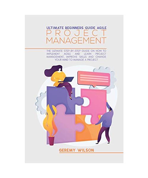 Ultimate Beginners Guide Agile Project Management: The Ultimate Step-By-Step Guide On How To Implement Agile And Learn Project Management, Improve Ski