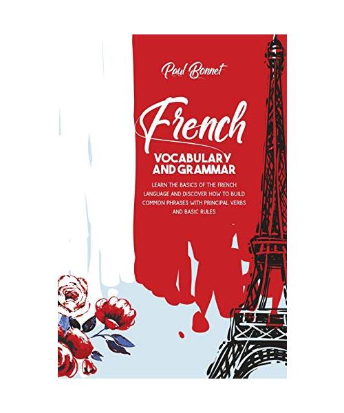 French Vocabulary And Grammar: Learn The Basics Of The French Language And Discover How To Build Common Phrases With Principal Verbs And Basic Rules