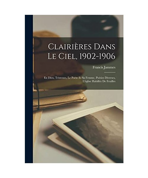 Clairières Dans Le Ciel, 1902-1906: En Dieu, Tristesses, Le Poète Et Sa Femme, Poésies Diverses, L'église Habillée De Feuilles