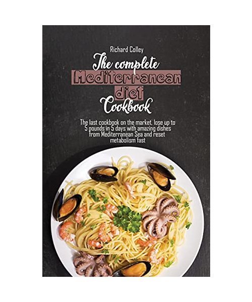The complete Mediterranean diet cookbook: The last cookbook on the market, lose up to 5 pounds in 5 days with amazing dishes from Mediterranean Sea and reset metabolism fast
