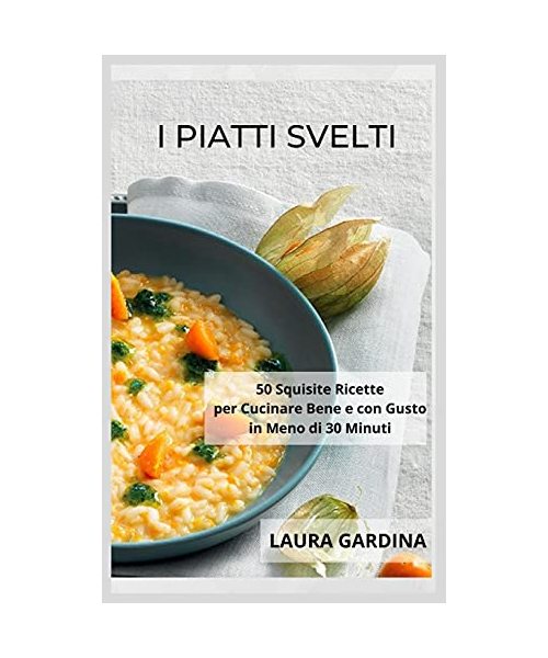 I Piatti Svelti: 50 Squisite Ricette per Cucinare Bene e con Gusto in Meno di 30 Minuti