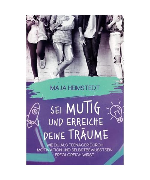 Sei mutig und erreiche deine Träume - Wie du als Teenager durch Motivation und Selbstbewusstsein erfolgreich wirst
