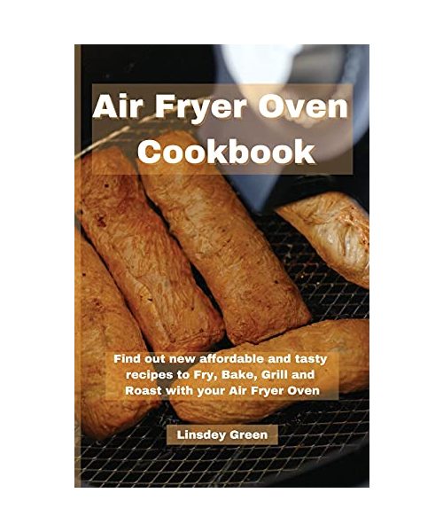 Air Fryer Oven Cookbook: Find out new affordable and tasty recipes to Fry, Bake, Grill and Roast with your Air Fryer Oven