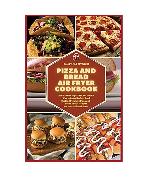 Pizza and Bread Air Fryer Cookbook: The Ultimate High-Tech Yet Simple Way to Enjoy Healthy Food Cooking Delicious Pizza and Bread's Craft Recipes For