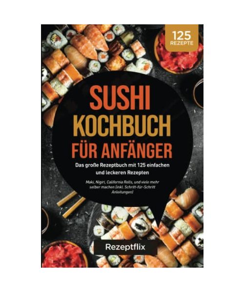 Sushi Kochbuch für Anfänger: Das große Kochbuch mit 125 einfachen und leckeren Rezepten: Maki, Nigiri, California Rolls, und viele mehr perfekt selber ... Anleitung und Nährwertangaben)