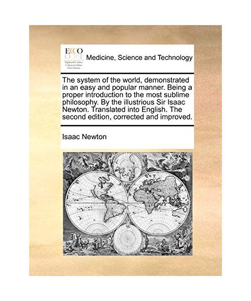 The System of the World, Demonstrated in an Easy and Popular Manner. Being a Proper Introduction to the Most Sublime Philosophy. by the Illustrious Si