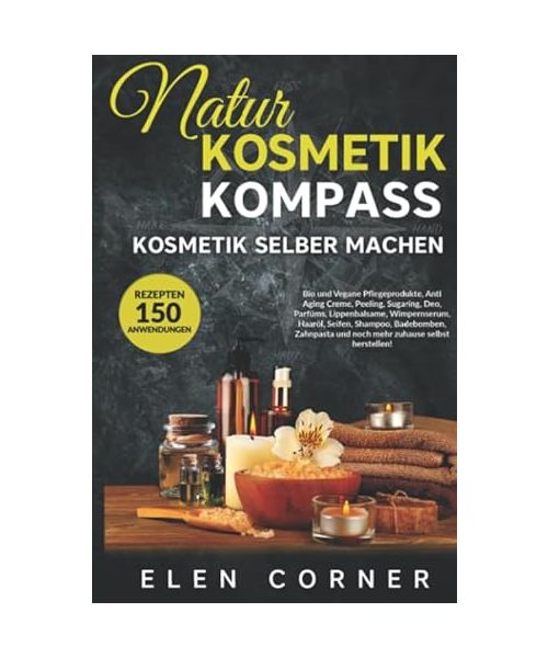 Naturkosmetik Kompass: Kosmetik selber machen: Bio und Vegan Rezepte: Creme, Peeling, Sugaring, Deo, Wimpernserum, Haaröl, Seifen, Shampoo, Badebomben