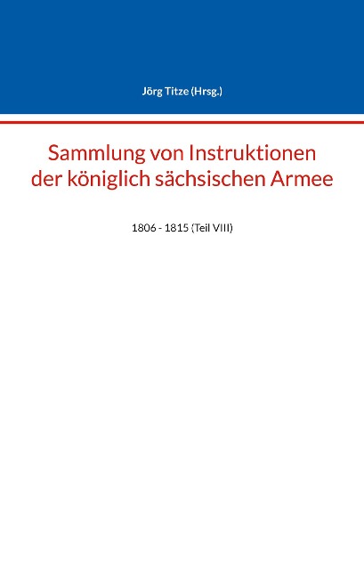 Sammlung von Instruktionen der königlich sächsischen Armee: 1806 - 1815 (Teil VIII) (Beiträge zur sächsischen Militärgeschichte zwischen 1793 und 1815)