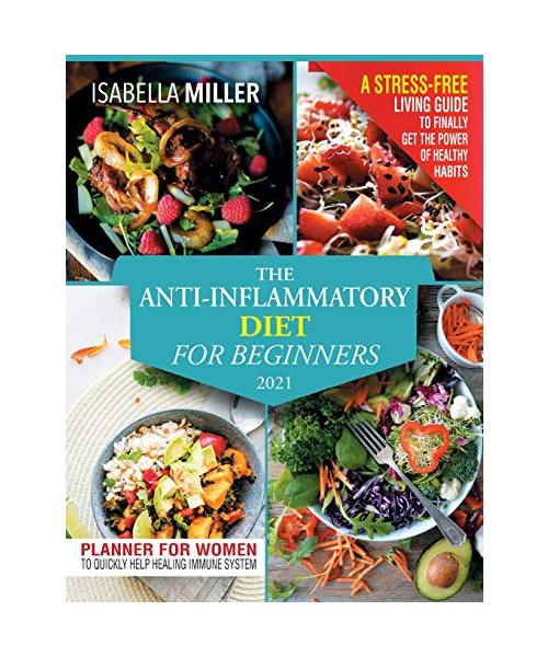 The Anti-Inflammatory Diet For Beginners 2021: A Stress-Free Living Guide To Finally Get The Power Of Healthy Habits. Heal Your Immune System By Follo