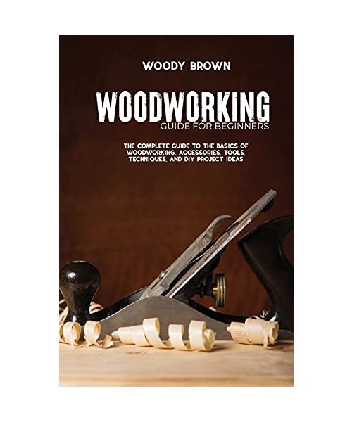 Woodworking Guide for Beginners: The Complete Guide To The Basics Of Woodworking, Accessories, Tools, Techniques, and DIY Project Ideas