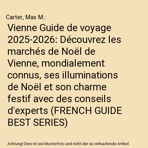 Vienne Guide de voyage 2025-2026: Découvrez les marchés de Noël de Vienne, mondialement connus, ses illuminations de Noël et son charme festif avec des conseils d'experts (FRENCH GUIDE BEST SERIES)