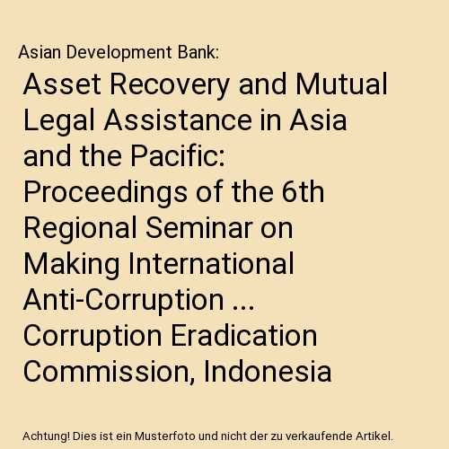 Asset Recovery and Mutual Legal Assistance in Asia and the Pacific: Proceedings of the 6th Regional Seminar on Making International Anti-Corruption ... Corruption Eradication Commission, Indonesia