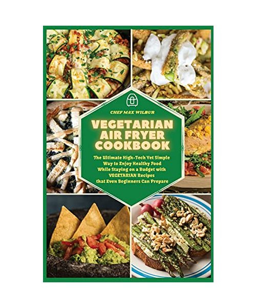 Vegetarian Air Fryer Cookbook: The Ultimate High-Tech Yet Simple Way to Enjoy Healthy Food While Staying on a Budget with VEGETARIAN Recipes that Eve