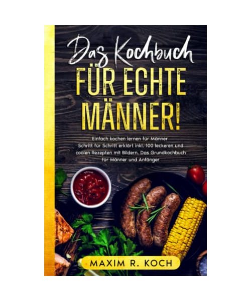 DAS KOCHBUCH FÜR ECHTE MÄNNER!: Einfach kochen lernen für Männer – Schritt für Schritt erklärt inkl. 100 leckeren und coolen Rezepten mit Bildern. Das Grundkochbuch für Männer und Anfänger