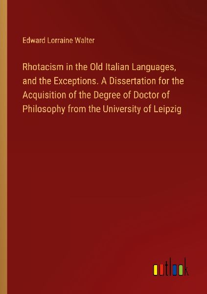 Rhotacism in the Old Italian Languages, and the Exceptions. A Dissertation for the Acquisition of the Degree of Doctor of Philosophy from the University of Leipzig