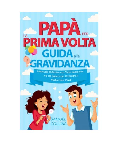 Papà per la Prima Volta! Guida alla Gravidanza: Il Manuale Definitivo con Tutto quello che c'è da Sapere per Diventare il Miglior Neo-Papà