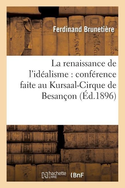 La Renaissance de l'Idéalisme: Conférence Faite Au Kursaal-Cirque de Besançon: , Le Dimanche 2 Février 1896