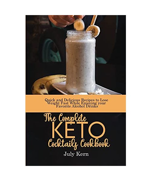 The Complete Keto Cocktails Cookbook: Quick and Delicious Recipes to Lose Weight Fast While Enjoying your Favorite Alcohol Drinks