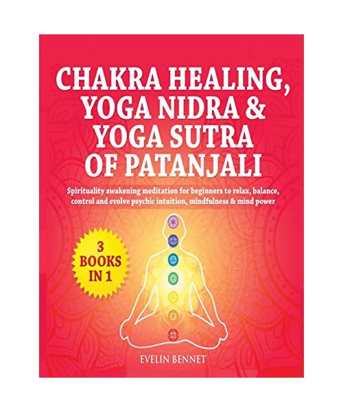 Chakra Healing, Yoga Nidra And Yoga Sutra of Patanjali: 3 Books in 1: Spirituality Awaking Meditation For Beginners to Relax, Balance, Control, And Ev
