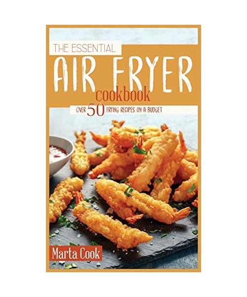 The Essential Air Fryer Cookbook: Over 50 Frying Recipes On A Budget