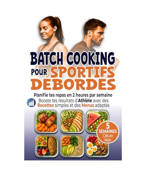 Batch Cooking pour Sportifs Débordés: Planifie tes repas en 2 heures par semaine Booste tes résultats d’Athlète avec des Recettes simples et des Menus adaptés