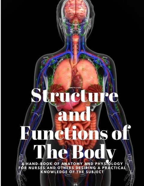 Structure and Functions of The Body - A Hand-Book of Anatomy and Physiology for Nurses and others desiring a Practical knowledge of the Subject   Annette Fiske